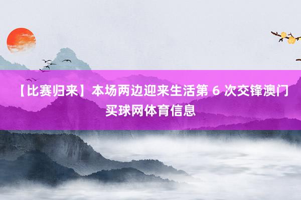 【比赛归来】本场两边迎来生活第 6 次交锋澳门买球网体育信息