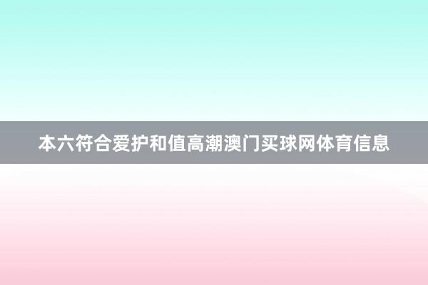 本六符合爱护和值高潮澳门买球网体育信息