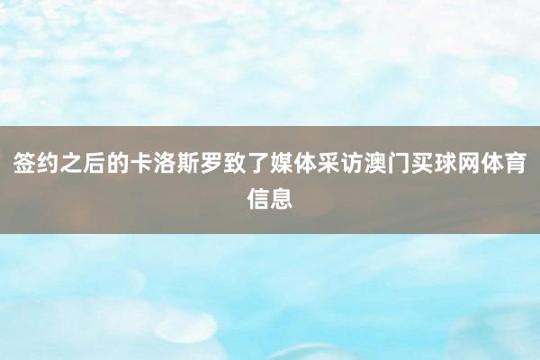 签约之后的卡洛斯罗致了媒体采访澳门买球网体育信息