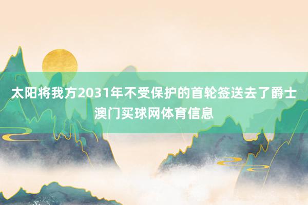 太阳将我方2031年不受保护的首轮签送去了爵士澳门买球网体育信息