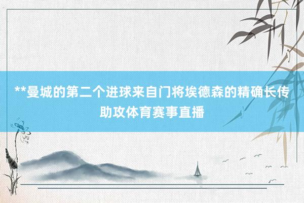 **曼城的第二个进球来自门将埃德森的精确长传助攻体育赛事直播