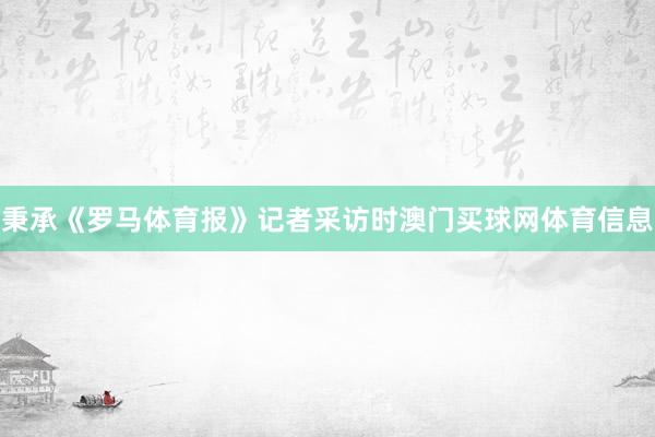 秉承《罗马体育报》记者采访时澳门买球网体育信息