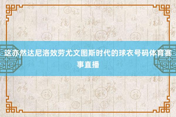 这亦然达尼洛效劳尤文图斯时代的球衣号码体育赛事直播