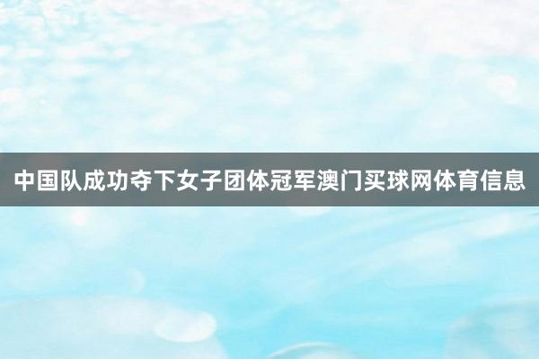 中国队成功夺下女子团体冠军澳门买球网体育信息