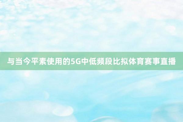 与当今平素使用的5G中低频段比拟体育赛事直播