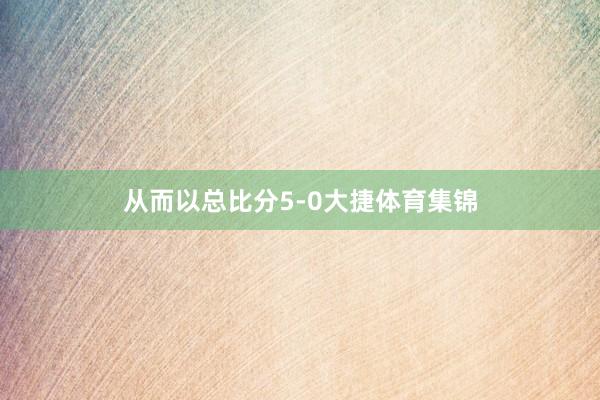 从而以总比分5-0大捷体育集锦