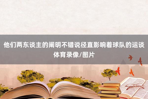 他们两东谈主的阐明不错说径直影响着球队的运谈体育录像/图片