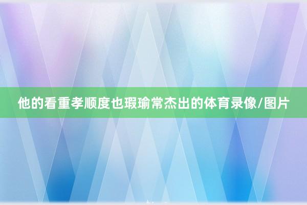 他的看重孝顺度也瑕瑜常杰出的体育录像/图片