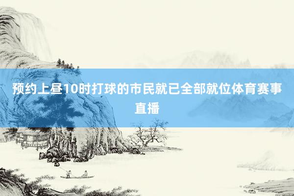 预约上昼10时打球的市民就已全部就位体育赛事直播