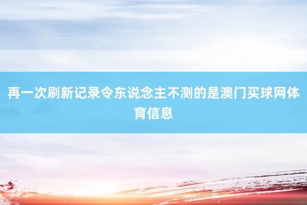 再一次刷新记录令东说念主不测的是澳门买球网体育信息