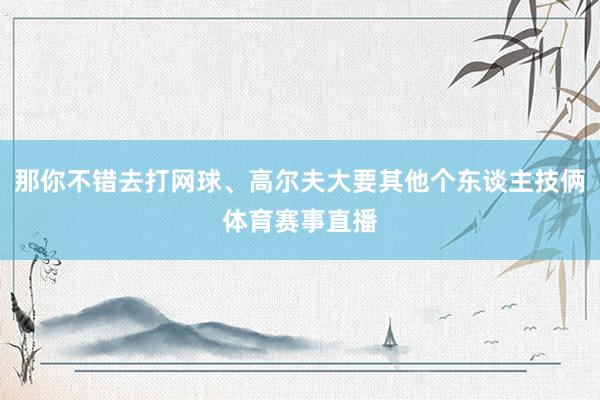 那你不错去打网球、高尔夫大要其他个东谈主技俩体育赛事直播