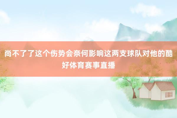 尚不了了这个伤势会奈何影响这两支球队对他的酷好体育赛事直播