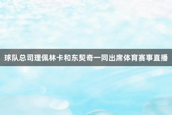 球队总司理佩林卡和东契奇一同出席体育赛事直播