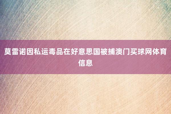 莫雷诺因私运毒品在好意思国被捕澳门买球网体育信息