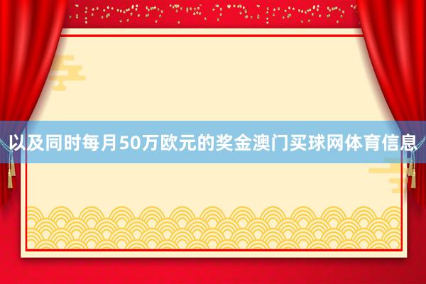 以及同时每月50万欧元的奖金澳门买球网体育信息