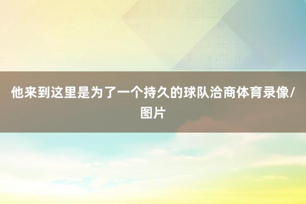 他来到这里是为了一个持久的球队洽商体育录像/图片