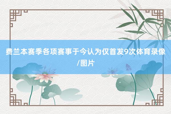 费兰本赛季各项赛事于今认为仅首发9次体育录像/图片