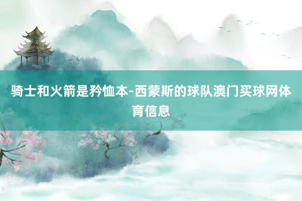 骑士和火箭是矜恤本-西蒙斯的球队澳门买球网体育信息