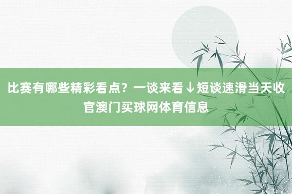 比赛有哪些精彩看点？一谈来看↓短谈速滑当天收官澳门买球网体育