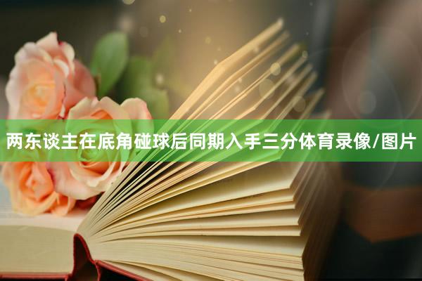两东谈主在底角碰球后同期入手三分体育录像/图片