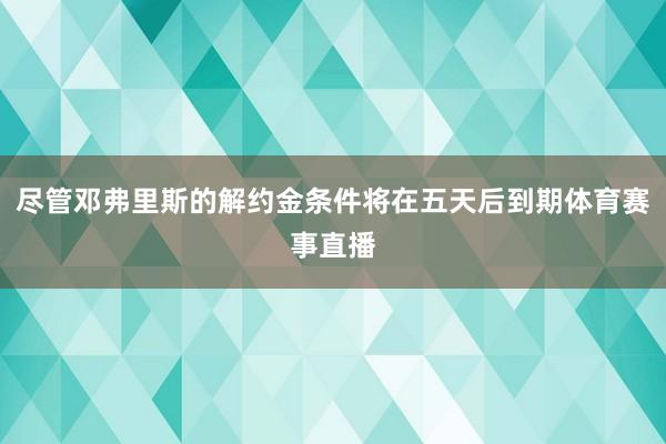 尽管邓弗里斯的解约金条件将在五天后到期体育赛事直播