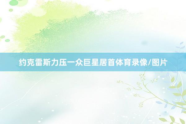 约克雷斯力压一众巨星居首体育录像/图片
