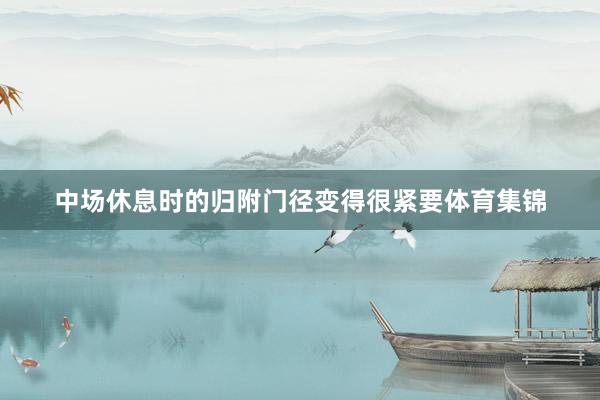 中场休息时的归附门径变得很紧要体育集锦