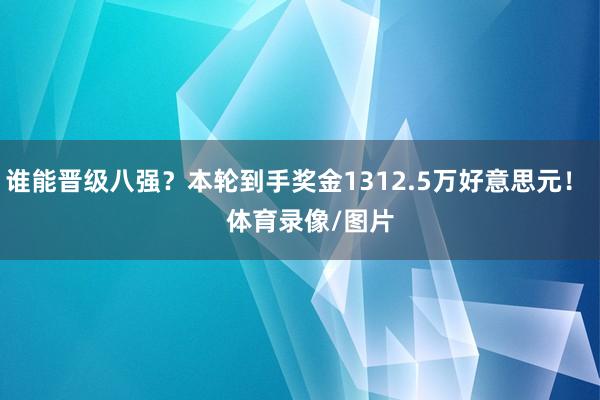 谁能晋级八强？本轮到手奖金1312.5万好意思元！    体