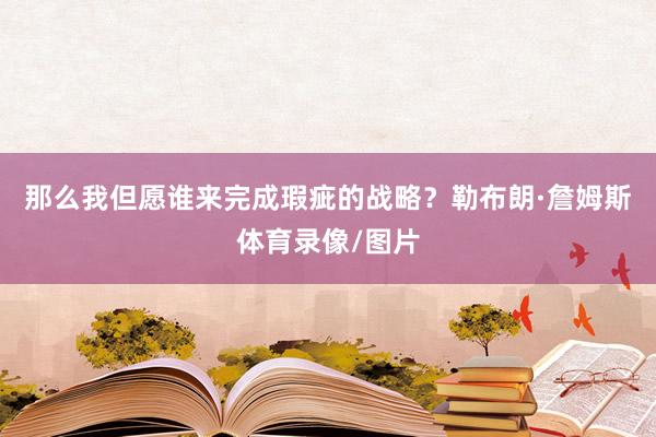 那么我但愿谁来完成瑕疵的战略？勒布朗·詹姆斯体育录像/图片