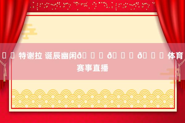 ㊗️特谢拉 诞辰幽闲🎂🎂🎂体育赛事直播