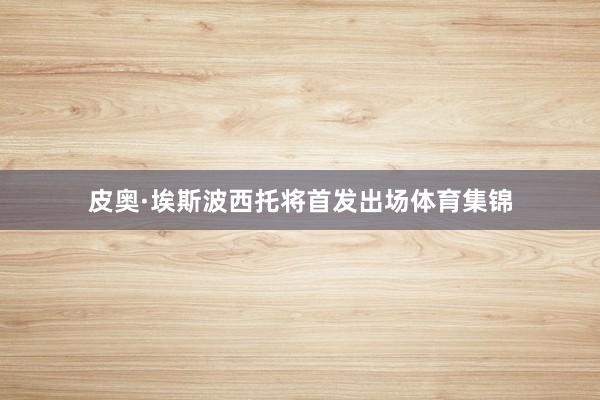 皮奥·埃斯波西托将首发出场体育集锦