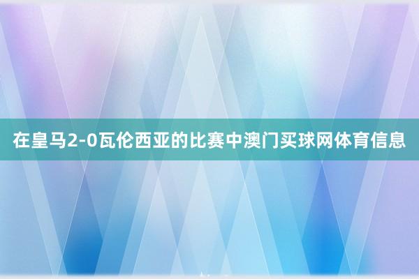在皇马2-0瓦伦西亚的比赛中澳门买球网体育信息