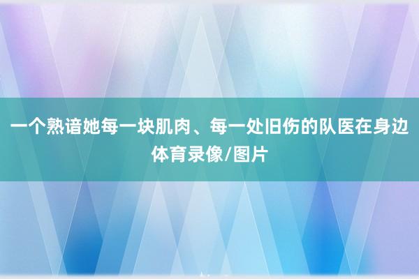 一个熟谙她每一块肌肉、每一处旧伤的队医在身边体育录像/图片