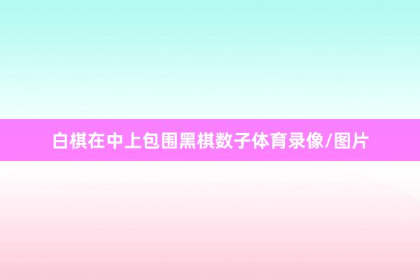 白棋在中上包围黑棋数子体育录像/图片