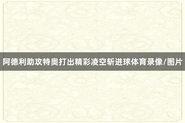 阿德利助攻特奥打出精彩凌空斩进球体育录像/图片